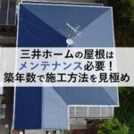 三井ホームの屋根はメンテナンス必要！築年数で施工方法を見極め